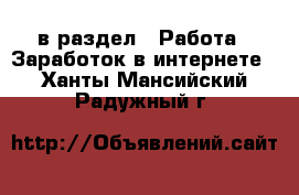 в раздел : Работа » Заработок в интернете . Ханты-Мансийский,Радужный г.